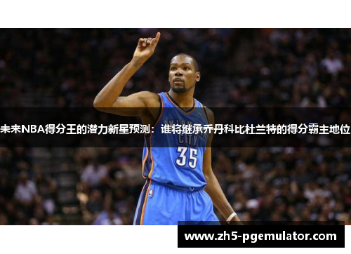 未来NBA得分王的潜力新星预测：谁将继承乔丹科比杜兰特的得分霸主地位