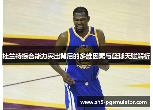 杜兰特综合能力突出背后的多维因素与篮球天赋解析