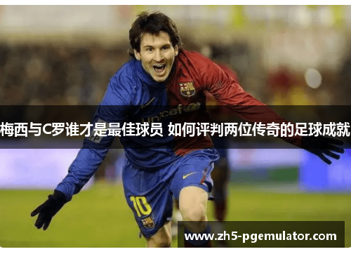 梅西与C罗谁才是最佳球员 如何评判两位传奇的足球成就