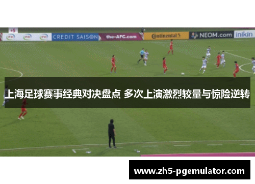上海足球赛事经典对决盘点 多次上演激烈较量与惊险逆转