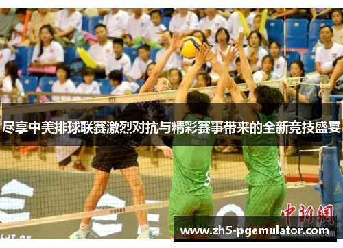尽享中美排球联赛激烈对抗与精彩赛事带来的全新竞技盛宴