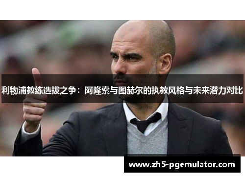 利物浦教练选拔之争：阿隆索与图赫尔的执教风格与未来潜力对比