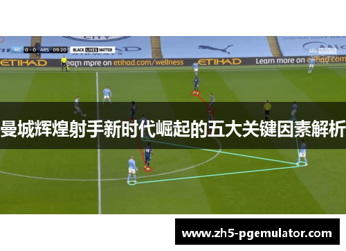 曼城辉煌射手新时代崛起的五大关键因素解析