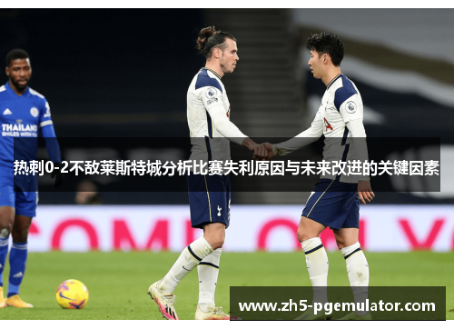 热刺0-2不敌莱斯特城分析比赛失利原因与未来改进的关键因素