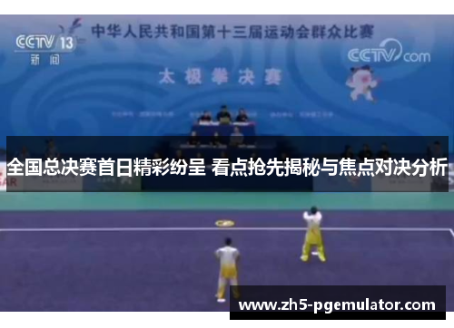 全国总决赛首日精彩纷呈 看点抢先揭秘与焦点对决分析
