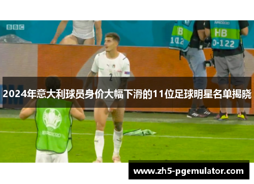 2024年意大利球员身价大幅下滑的11位足球明星名单揭晓