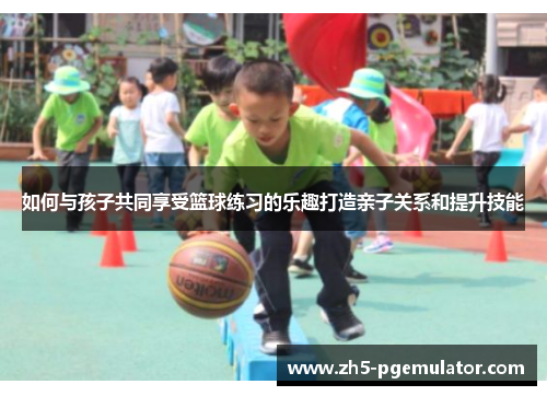如何与孩子共同享受篮球练习的乐趣打造亲子关系和提升技能