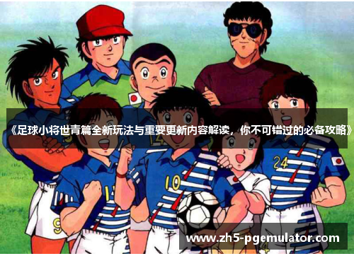 《足球小将世青篇全新玩法与重要更新内容解读，你不可错过的必备攻略》