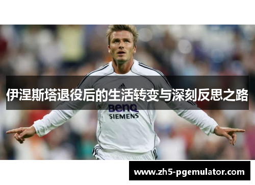 伊涅斯塔退役后的生活转变与深刻反思之路