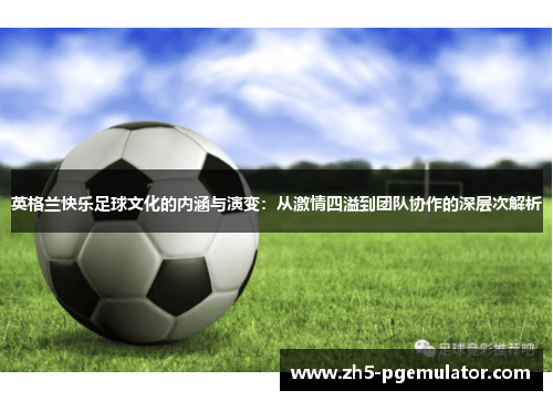 英格兰快乐足球文化的内涵与演变：从激情四溢到团队协作的深层次解析