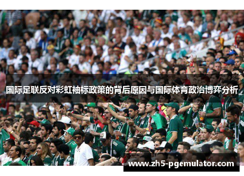 国际足联反对彩虹袖标政策的背后原因与国际体育政治博弈分析