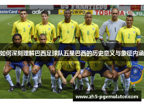 如何深刻理解巴西足球队五星巴西的历史意义与象征内涵