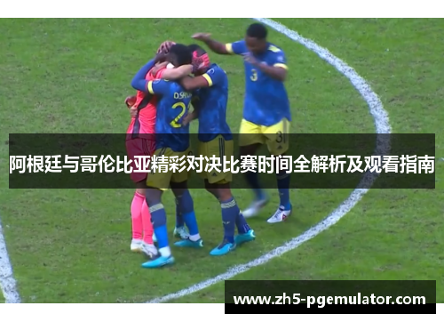 阿根廷与哥伦比亚精彩对决比赛时间全解析及观看指南
