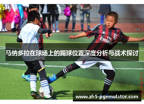 马纳多拉在球场上的踢球位置深度分析与战术探讨
