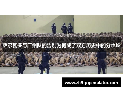 萨尔瓦多与广州队的告别为何成了双方历史中的分水岭