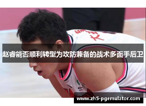 赵睿能否顺利转型为攻防兼备的战术多面手后卫