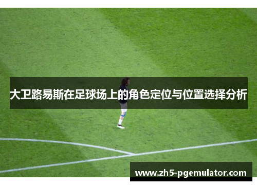 大卫路易斯在足球场上的角色定位与位置选择分析 大卫路易斯在足球场上的角色定位与位置选择分析