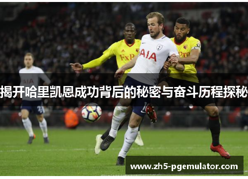 揭开哈里凯恩成功背后的秘密与奋斗历程探秘 揭开哈里凯恩成功背后的秘密与奋斗历程探秘