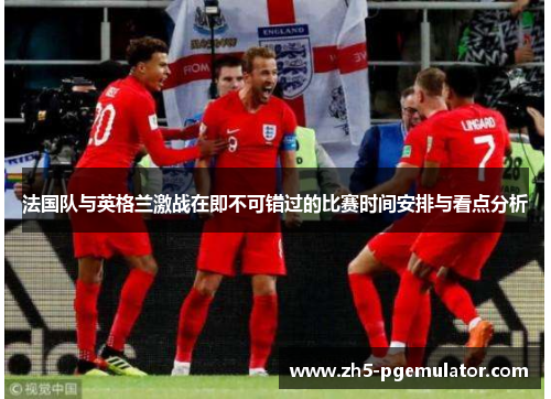 法国队与英格兰激战在即不可错过的比赛时间安排与看点分析