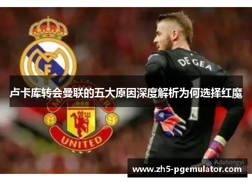 卢卡库转会曼联的五大原因深度解析为何选择红魔 卢卡库转会曼联的五大原因深度解析为何选择红魔