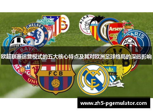 欧超联赛运营模式的五大核心特点及其对欧洲足球格局的深远影响 欧超联赛运营模式的五大核心特点及其对欧洲足球格局的深远影响