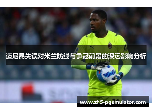 迈尼昂失误对米兰防线与争冠前景的深远影响分析