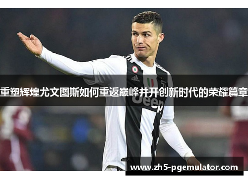 重塑辉煌尤文图斯如何重返巅峰并开创新时代的荣耀篇章