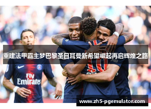 重建法甲霸主梦巴黎圣日耳曼新希望崛起再启辉煌之路