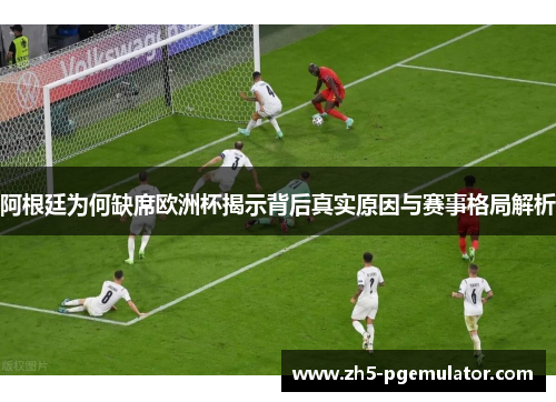 阿根廷为何缺席欧洲杯揭示背后真实原因与赛事格局解析