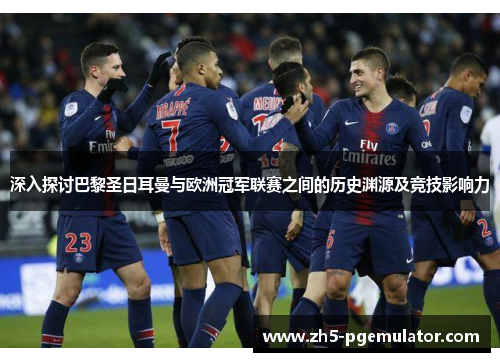 深入探讨巴黎圣日耳曼与欧洲冠军联赛之间的历史渊源及竞技影响力