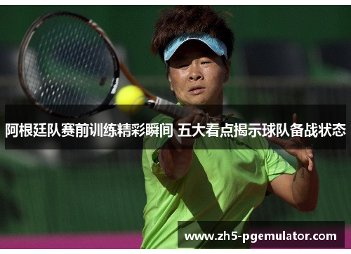 阿根廷队赛前训练精彩瞬间 五大看点揭示球队备战状态