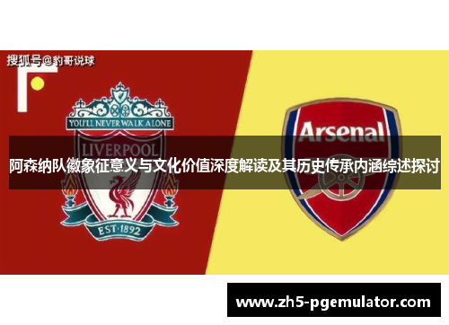 阿森纳队徽象征意义与文化价值深度解读及其历史传承内涵综述探讨