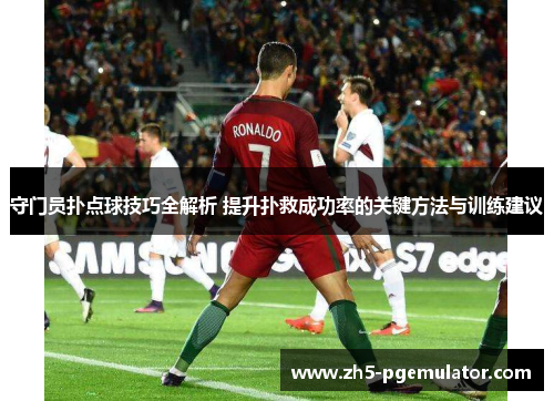 守门员扑点球技巧全解析 提升扑救成功率的关键方法与训练建议