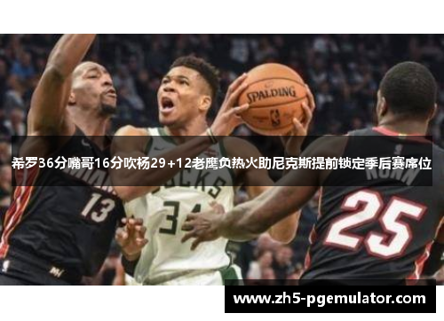 希罗36分嘴哥16分吹杨29+12老鹰负热火助尼克斯提前锁定季后赛席位