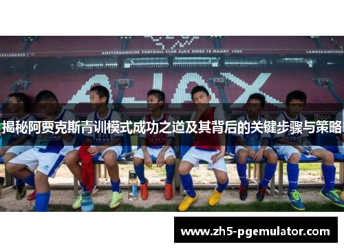 揭秘阿贾克斯青训模式成功之道及其背后的关键步骤与策略