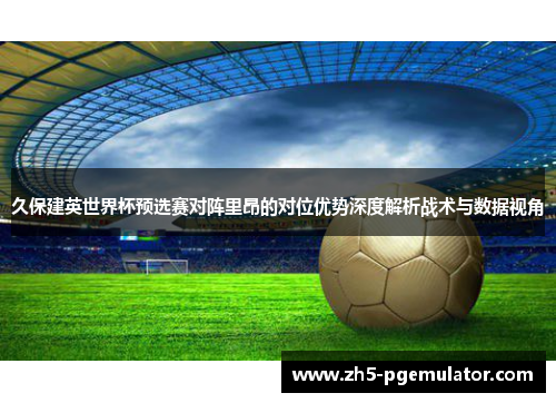久保建英世界杯预选赛对阵里昂的对位优势深度解析战术与数据视角