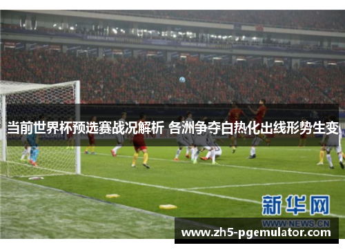 当前世界杯预选赛战况解析 各洲争夺白热化出线形势生变