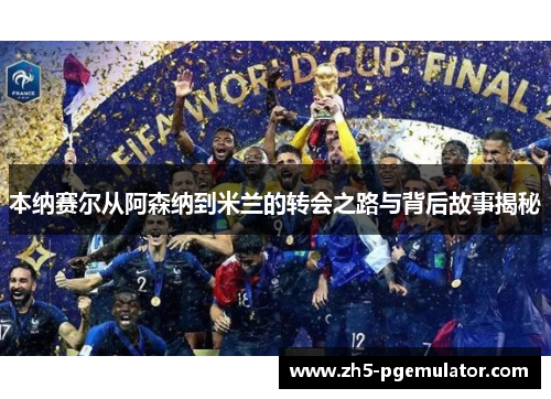 本纳赛尔从阿森纳到米兰的转会之路与背后故事揭秘