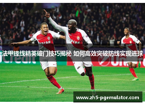 法甲锋线精英破门技巧揭秘 如何高效突破防线实现进球