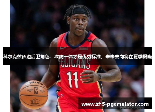 科尔克兹谈边后卫角色：攻防一体才是优秀标准，未来去向将在夏季揭晓