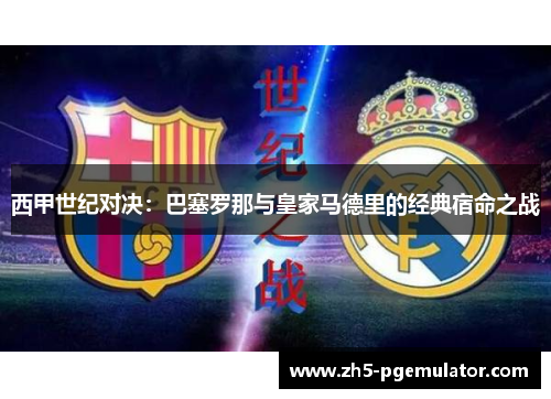 西甲世纪对决:巴塞罗那与皇家马德里的经典宿命之战 西甲世纪对决:巴塞罗那与皇家马德里的经典宿命之战