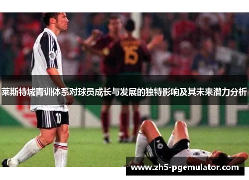 莱斯特城青训体系对球员成长与发展的独特影响及其未来潜力分析 莱斯特城青训体系对球员成长与发展的独特影响及其未来潜力分析