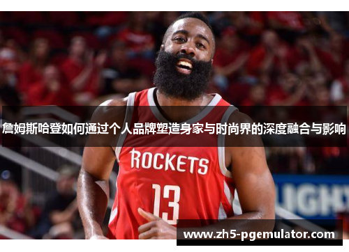 詹姆斯哈登如何通过个人品牌塑造身家与时尚界的深度融合与影响