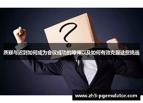 质疑与迟到如何成为会议成功的障碍以及如何有效克服这些挑战