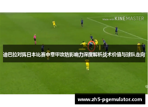 迪巴拉对阵日本比赛中意甲攻防影响力深度解析战术价值与球队走向