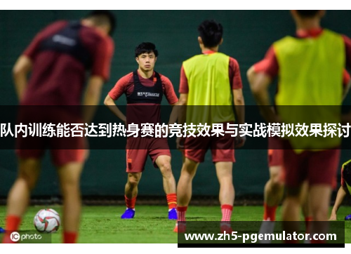 队内训练能否达到热身赛的竞技效果与实战模拟效果探讨