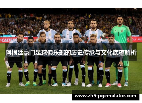 阿根廷豪门足球俱乐部的历史传承与文化底蕴解析